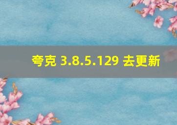 夸克 3.8.5.129 去更新